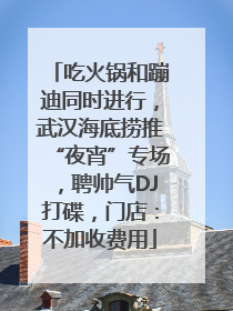 吃火锅和蹦迪同时进行，武汉海底捞推“夜宵”专场，聘帅气DJ打碟，门店：不加收费用
