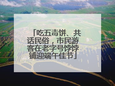 吃五毒饼、共话民俗，市民游客在老字号饽饽铺迎端午佳节