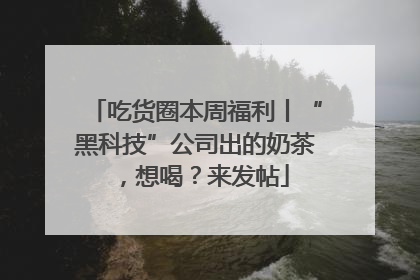 吃货圈本周福利丨“黑科技”公司出的奶茶，想喝？来发帖