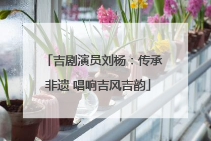 吉剧演员刘杨：传承非遗 唱响吉风吉韵