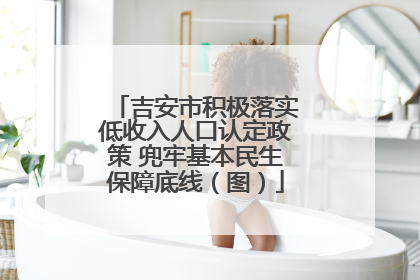 吉安市积极落实低收入人口认定政策 兜牢基本民生保障底线（图）