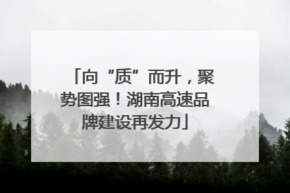 向“质”而升，聚势图强！湖南高速品牌建设再发力