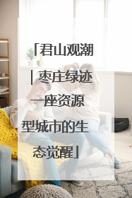 君山观潮｜枣庄绿迹 一座资源型城市的生态觉醒