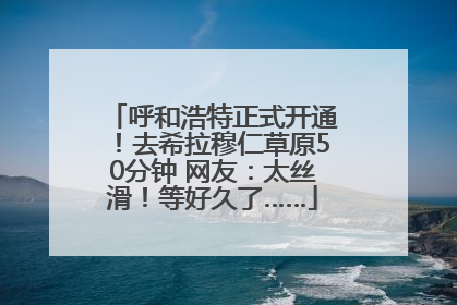 呼和浩特正式开通！去希拉穆仁草原50分钟 网友：太丝滑！等好久了……