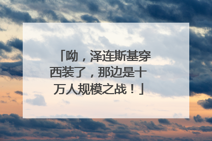 呦，泽连斯基穿西装了，那边是十万人规模之战！