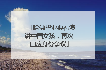 哈佛毕业典礼演讲中国女孩，再次回应身份争议