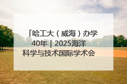 哈工大（威海）办学40年｜2025海洋科学与技术国际学术会议在威海召开