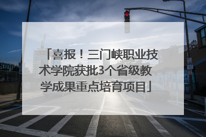 喜报！三门峡职业技术学院获批3个省级教学成果重点培育项目
