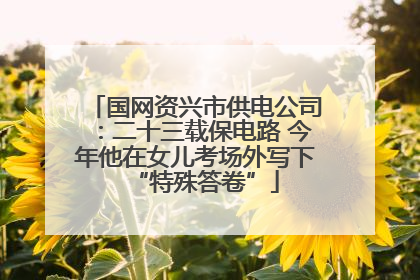 国网资兴市供电公司：二十三载保电路 今年他在女儿考场外写下“特殊答卷”