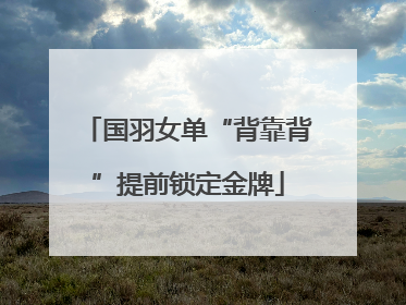 国羽女单“背靠背”提前锁定金牌