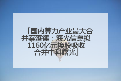 国内算力产业最大合并案落锤：海光信息拟1160亿元换股吸收合并中科曙光