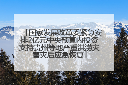 国家发展改革委紧急安排2亿元中央预算内投资支持贵州等地严重洪涝灾害灾后应急恢复