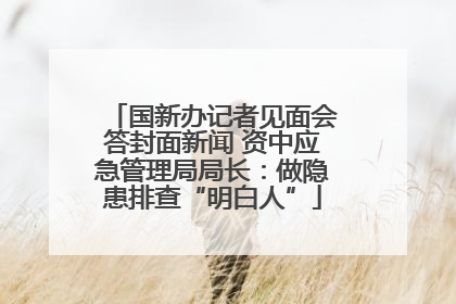 国新办记者见面会答封面新闻 资中应急管理局局长：做隐患排查“明白人”
