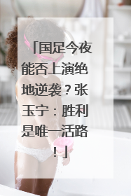 国足今夜能否上演绝地逆袭？张玉宁：胜利是唯一活路！
