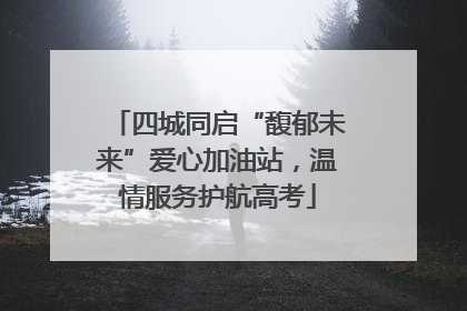 四城同启“馥郁未来”爱心加油站，温情服务护航高考