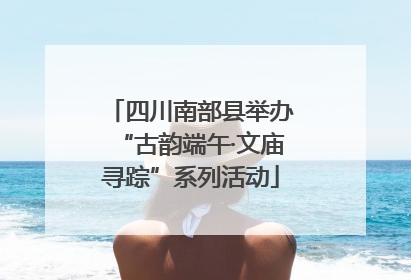四川南部县举办“古韵端午·文庙寻踪”系列活动