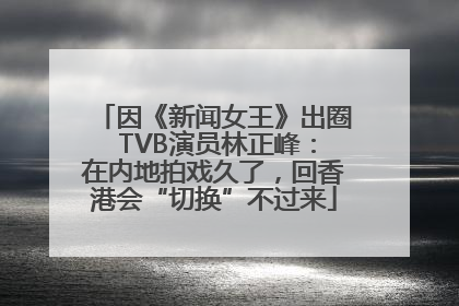 因《新闻女王》出圈 TVB演员林正峰：在内地拍戏久了，回香港会“切换”不过来