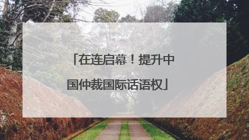 在连启幕！提升中国仲裁国际话语权