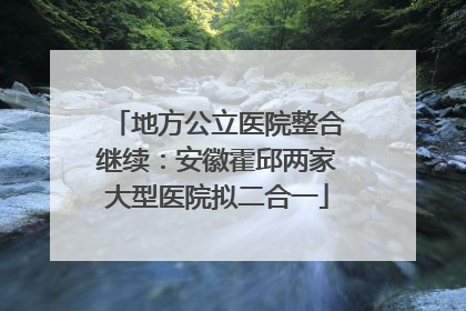 地方公立医院整合继续：安徽霍邱两家大型医院拟二合一