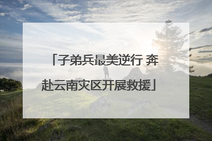 子弟兵最美逆行 奔赴云南灾区开展救援