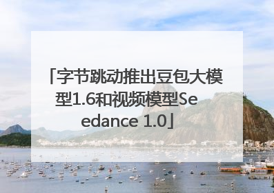 字节跳动推出豆包大模型1.6和视频模型Seedance 1.0