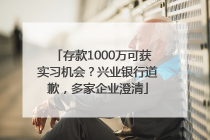 存款1000万可获实习机会？兴业银行道歉，多家企业澄清