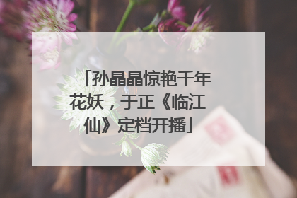 孙晶晶惊艳千年花妖，于正《临江仙》定档开播