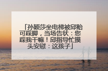 孙颖莎坐电梯被邱贻可踩脚，当场告状：您踩我干嘛！邱指导忙摸头安慰：这孩子