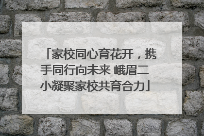家校同心育花开，携手同行向未来 峨眉二小凝聚家校共育合力