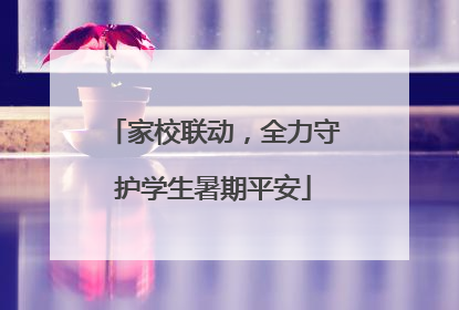 家校联动，全力守护学生暑期平安