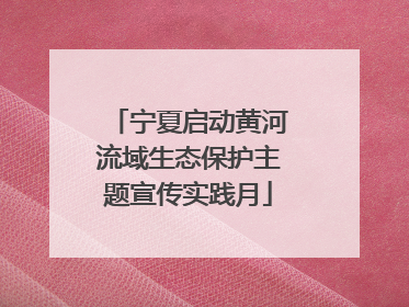 宁夏启动黄河流域生态保护主题宣传实践月