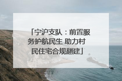 宁沪支队：前置服务护航民生 助力村民住宅合规翻建