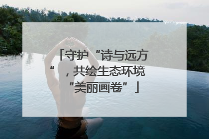 守护“诗与远方”，共绘生态环境“美丽画卷”
