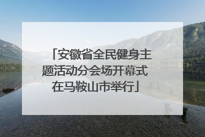 安徽省全民健身主题活动分会场开幕式在马鞍山市举行