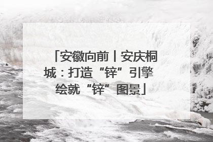 安徽向前丨安庆桐城：打造“锌”引擎 绘就“锌”图景
