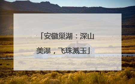 安徽巢湖：深山美瀑，飞珠溅玉