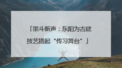 墨斗新声：东阳为古建技艺搭起“传习舞台”