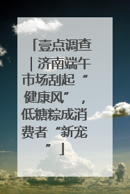 壹点调查｜济南端午市场刮起“健康风”，低糖粽成消费者“新宠”