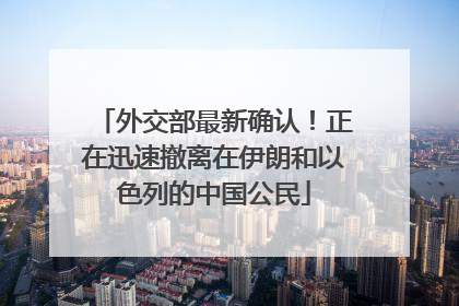 外交部最新确认！正在迅速撤离在伊朗和以色列的中国公民