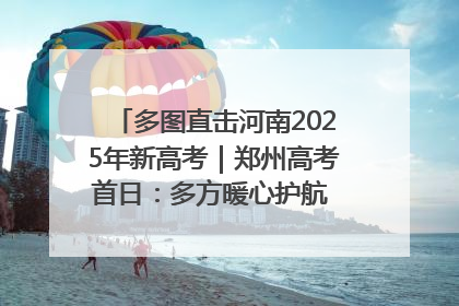 多图直击河南2025年新高考｜郑州高考首日：多方暖心护航 助力学子逐梦