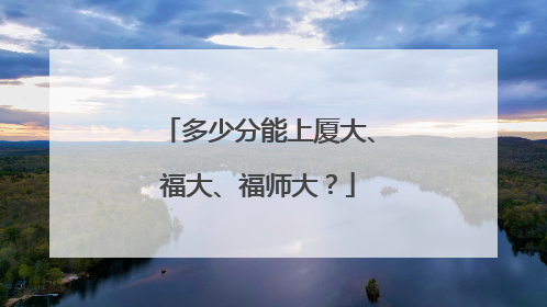 多少分能上厦大、福大、福师大？