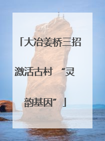 大冶姜桥三招激活古村 “灵韵基因”