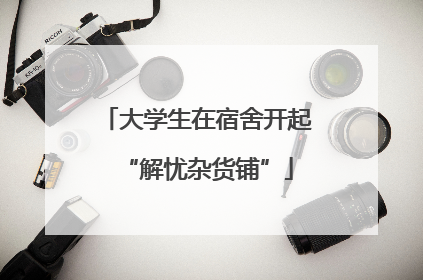 大学生在宿舍开起“解忧杂货铺”