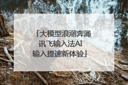 大模型浪潮奔涌 讯飞输入法AI输入提速新体验