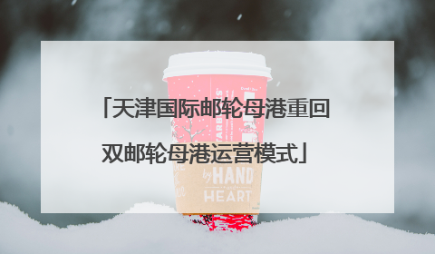 天津国际邮轮母港重回双邮轮母港运营模式