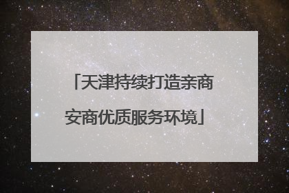 天津持续打造亲商安商优质服务环境