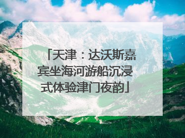 天津：达沃斯嘉宾坐海河游船沉浸式体验津门夜韵