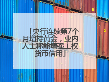 央行连续第7个月增持黄金，业内人士称能增强主权货币信用