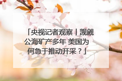 央视记者观察丨觊觎公海矿产多年 美国为何急于推动开采？
