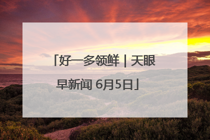 好一多领鲜｜天眼早新闻 6月5日